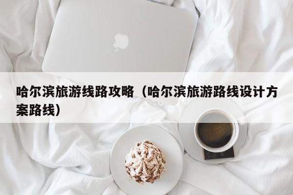买球-哈尔滨旅游线路攻略（哈尔滨旅游路线设计方案路线）