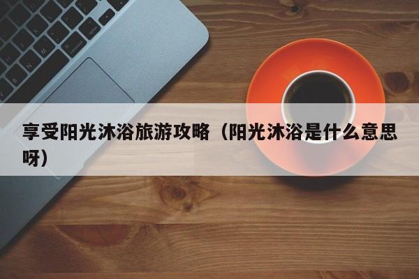 买球-享受阳光沐浴旅游攻略（阳光沐浴是什么意思呀）