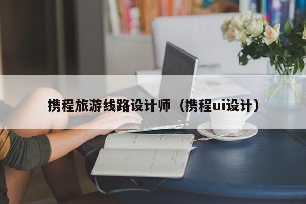 买球-携程旅游线路设计师（携程ui设计）