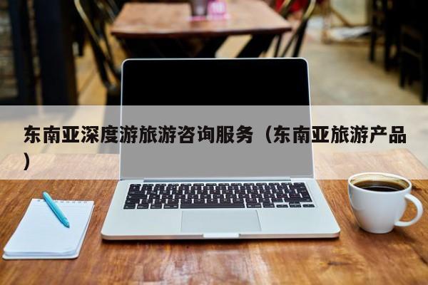 买球-东南亚深度游旅游咨询服务（东南亚旅游产品）